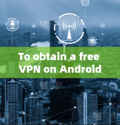 To obtain a free VPN on Android with a feature called Planet,follow these organized steps: