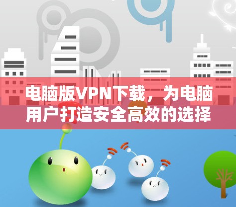 电脑版VPN下载，为电脑用户打造安全高效的选择
