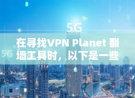 在寻找VPN Planet 翻墙工具时，以下是一些推荐的平台和工具，虽然这些平台本身提供 Planet 翻墙功能，但可能需要付费使用。此外，还有一些免费的翻译工具可以用于实现翻译功能