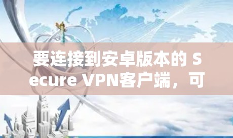 要连接到安卓版本的 Secure VPN客户端，可以按照以下步骤进行操作