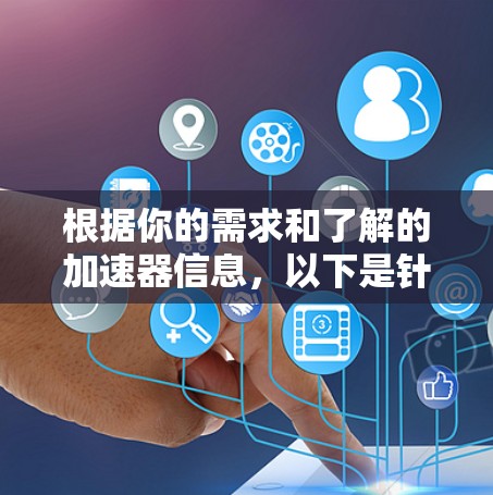 根据你的需求和了解的加速器信息，以下是针对不同需求的推荐