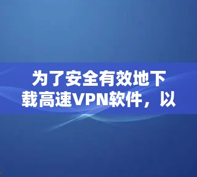 为了安全有效地下载高速VPN软件，以下是一个有条理的指南