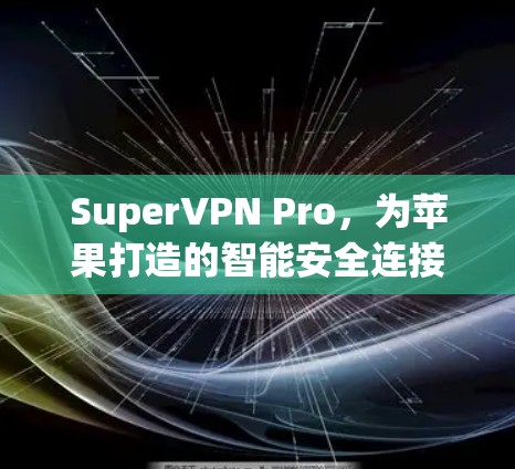 SuperVPN Pro，为苹果打造的智能安全连接，让互联网充满信任与安全