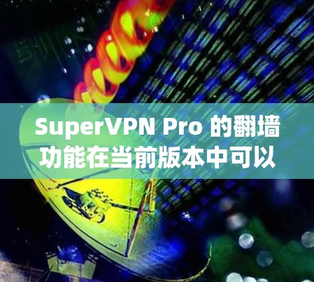 SuperVPN Pro 的翻墙功能在当前版本中可以正常工作，但需要根据实际情况进行调整和验证。以下是一些关键点，帮助你更好地理解并使用这一功能