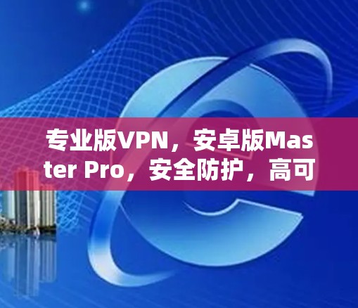 专业版VPN，安卓版Master Pro，安全防护，高可靠，轻松连接