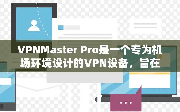 VPNMaster Pro是一个专为机场环境设计的VPN设备，旨在提供安全、匿名的流媒体传输和设备共享服务。以下是详细的技术和配置步骤