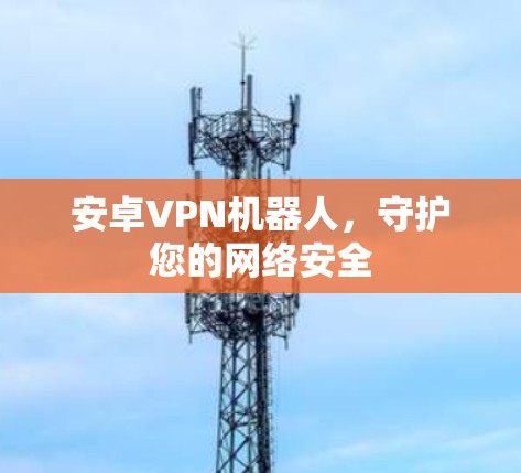 安卓VPN机器人，守护您的网络安全