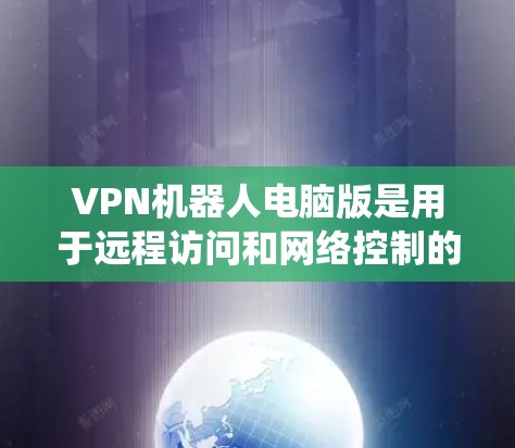 VPN机器人电脑版是用于远程访问和网络控制的计算机系统，涵盖了多种功能和类型，适合不同用户需求。以下是对这些系统的一些总结和分析