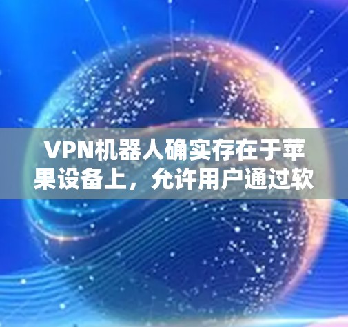 VPN机器人确实存在于苹果设备上，允许用户通过软件连接到网络，发送请求以获取信息或进行操作。以下是一个通用的步骤，适用于大多数苹果设备上的VPN机器人