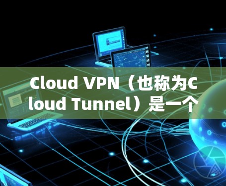 Cloud VPN（也称为Cloud Tunnel）是一个知名的VPN服务，提供快速、安全的网络连接。以下是一些关于 Cloud VPN 的信息和入口