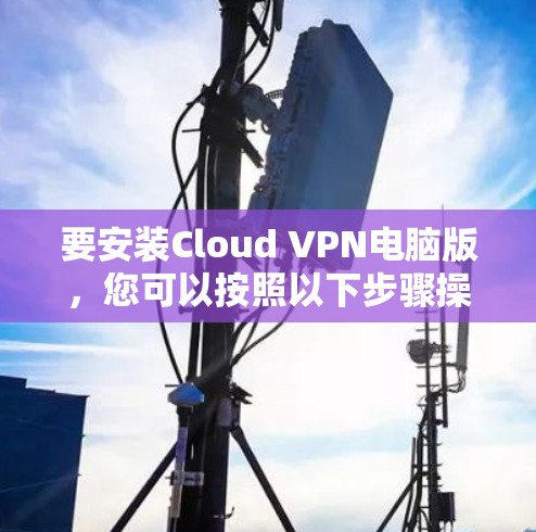 要安装Cloud VPN电脑版，您可以按照以下步骤操作