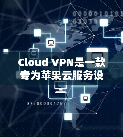 Cloud VPN是一款专为苹果云服务设计的VPN工具，旨在为用户提供访问苹果公司云服务的安全保护。以下是Cloud VPN的主要特点和使用方法