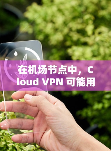 在机场节点中，Cloud VPN 可能用于以下场景
