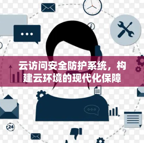 云访问安全防护系统，构建云环境的现代化保障