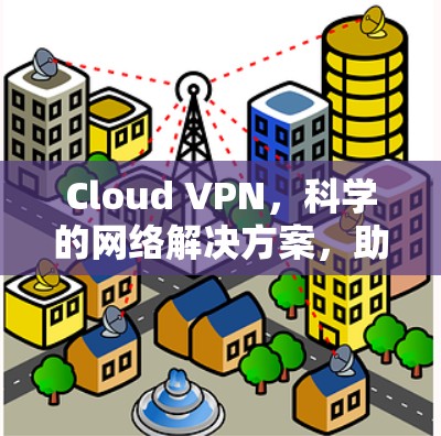 Cloud VPN，科学的网络解决方案，助力云端高效上网