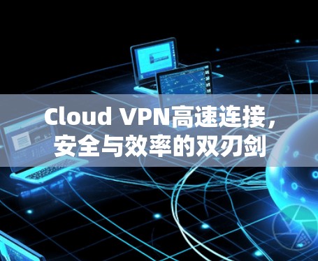 Cloud VPN高速连接，安全与效率的双刃剑