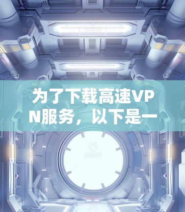 为了下载高速VPN服务，以下是一些步骤和建议