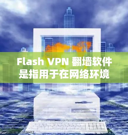 Flash VPN 翻墙软件是指用于在网络环境中翻墙或过滤 Flash 动态内容的软件。这些软件通常用于大学图书馆、企业网络、或个人使用，以确保用户能够访问到实时的 Flash 动作和资源