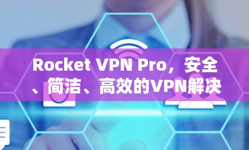 Rocket VPN Pro，安全、简洁、高效的VPN解决方案