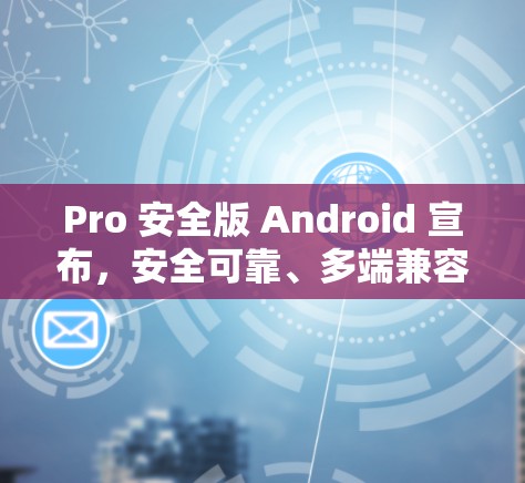 Pro 安全版 Android 宣布，安全可靠、多端兼容、隐私保护到位