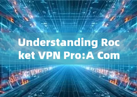 Understanding Rocket VPN Pro:A Comprehensive Overview