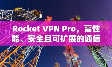 Rocket VPN Pro，高性能、安全且可扩展的通信解决方案