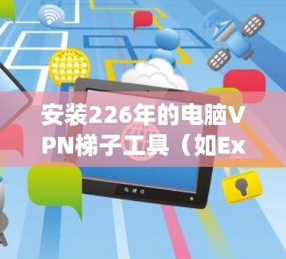 安装226年的电脑VPN梯子工具（如ExpressVPN、SecureS端等）是一个轻松、安全且高效的连接电脑和手机的方法。以下是一个详细的安装指南