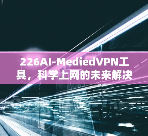 226AI-MediedVPN工具，科学上网的未来解决方案
