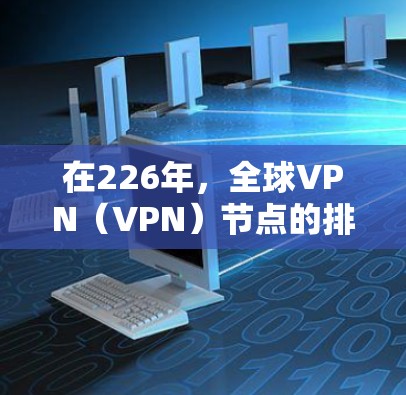 在226年，全球VPN（VPN）节点的排行和速度测试情况将取决于技术发展、网络基础设施、设备联机率以及隐私保护的措施等多方面因素。以下是对226年全球VPN节点排行的预测以及相关的速度测试分析