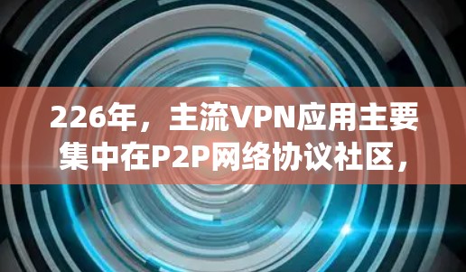 226年，主流VPN应用主要集中在P2P网络协议社区，如Kermit、OpenVPN、L2DK、Patron等。这些应用通常会发布新的协议版本，以满足用户对加密、安全性和兼容性的要求