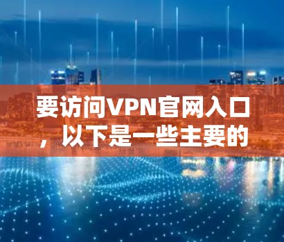 要访问VPN官网入口，以下是一些主要的VPN网站及其官网入口