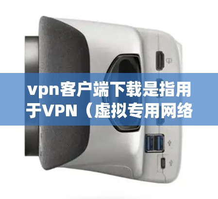 vpn客户端下载是指用于VPN（虚拟专用网络）的客户端软件，通常用于在电脑上安装并使用在线VPN服务。以下是关于vpn客户端下载的一些信息和建议