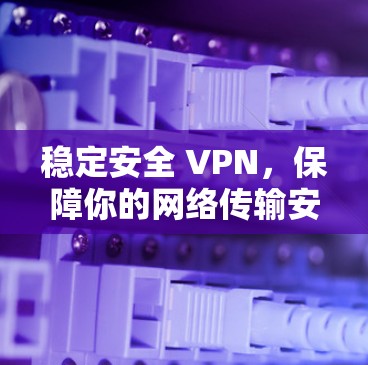 稳定安全 VPN，保障你的网络传输安全