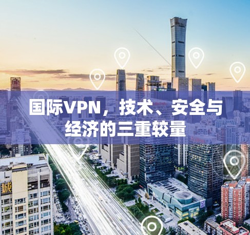 国际VPN，技术、安全与经济的三重较量