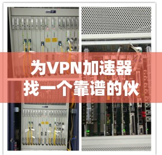 为VPN加速器找一个靠谱的伙伴—VPN加速器的使用指南
