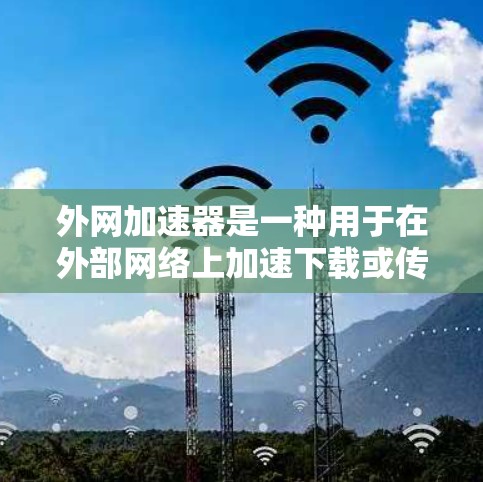 外网加速器是一种用于在外部网络上加速下载或传输数据的工具。它们通常有多种功能，比如速度提升、文件同步、语音通话加速等。以下是使用外网加速器的步骤和注意事项