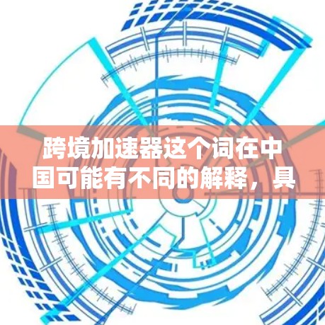 跨境加速器这个词在中国可能有不同的解释，具体取决于上下文。以下是一些可能的解释和含义