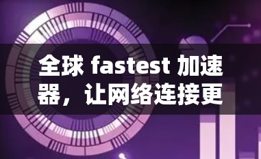 全球 fastest 加速器，让网络连接更快更安全