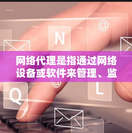 网络代理是指通过网络设备或软件来管理、监控或承载网络服务的设备或程序。它在数据传输、网络控制、资源管理等方面发挥着重要作用。以下是一些常见的网络代理类型和其作用