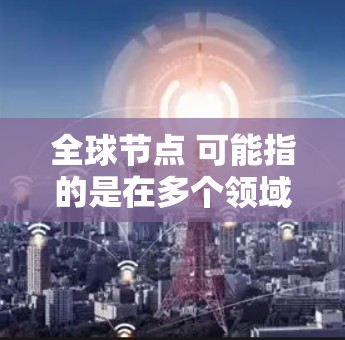 全球节点 可能指的是在多个领域中的特定概念，其具体含义取决于上下文。以下是一些可能的解释