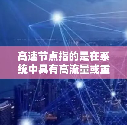 高速节点指的是在系统中具有高流量或重要性的节点。它通常位于网络、交通系统或工业流程的中间或末端，能够高效地处理大量的数据、流量或资源。以下是对高速节点的详细解释