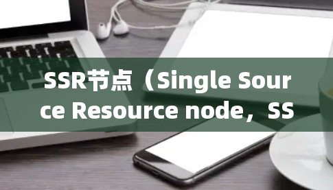 SSR节点（Single Source Resource node，SSR node）是一个网络术语，具体含义可能因上下文而异。以下是几种可能的解释