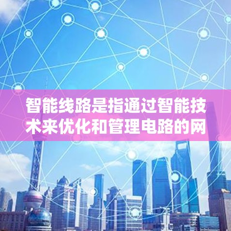 智能线路是指通过智能技术来优化和管理电路的网络系统。智能线路通常包括以下组成部分