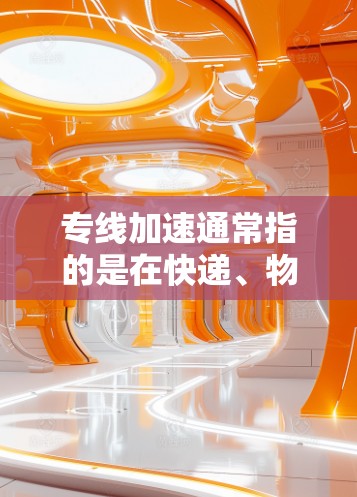 专线加速通常指的是在快递、物流或配送服务中，通过优化配送路径、提高分拣效率、优化包装设计等方法，使配送速度加快或配送成本降低的服务方式。以下是一些可能的相关信息和建议