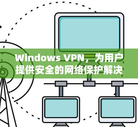 Windows VPN，为用户提供安全的网络保护解决方案