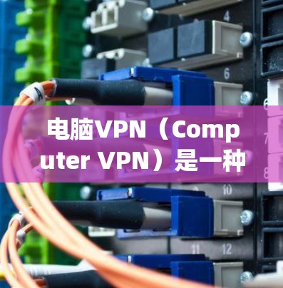 电脑VPN（Computer VPN）是一种通过网络设备将来自外部网络的计算机连接到本地服务器，用于VPN功能的工具。它允许用户将来自外部的计算机接入到本地服务器，然后通过网络进行通信、访问和处理