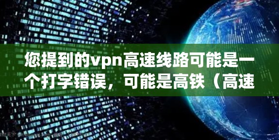 您提到的vpn高速线路可能是一个打字错误，可能是高铁（高速铁路）或者公路（高速公路）的简称。以下是一些可能的解释
