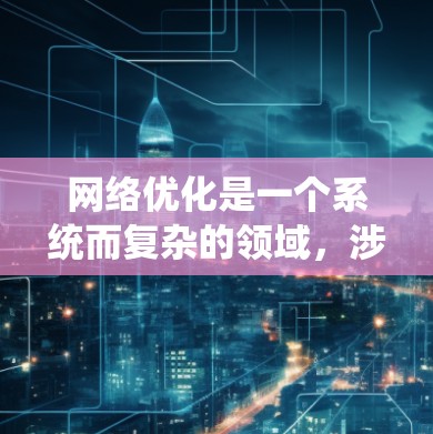 网络优化是一个系统而复杂的领域，涉及多方面的技术、工具和策略。以下是一个有条理的网络优化文章，分为几个主要部分，旨在帮助读者系统地理解和实施网络优化
