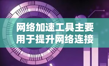 网络加速工具主要用于提升网络连接速度，常见于手机和电脑上。以下是几种常用的网络加速工具及其特点