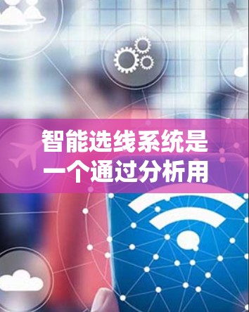智能选线系统是一个通过分析用户行为和历史数据，自动推荐相关话题、产品或内容的过程。它结合了数据分析、机器学习和自然语言处理等技术，帮助用户获得更精准的推荐。以下是智能选线系统的主要步骤和特点